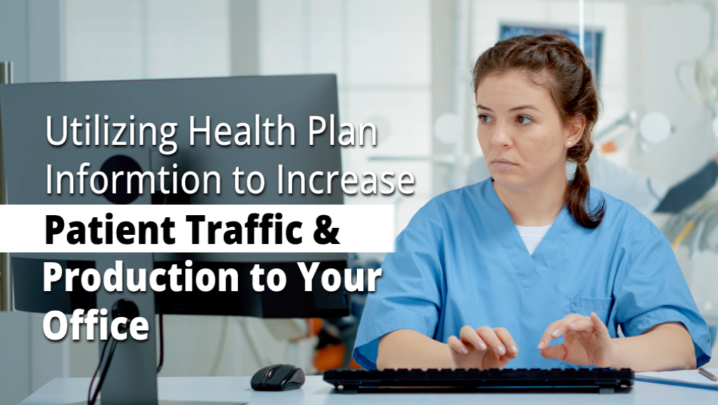 UTILIZING HEALTH PLAN INFORMATION TO INCREASE PATIENT TRAFFIC & PRODUCTION TO YOUR OFFICE
