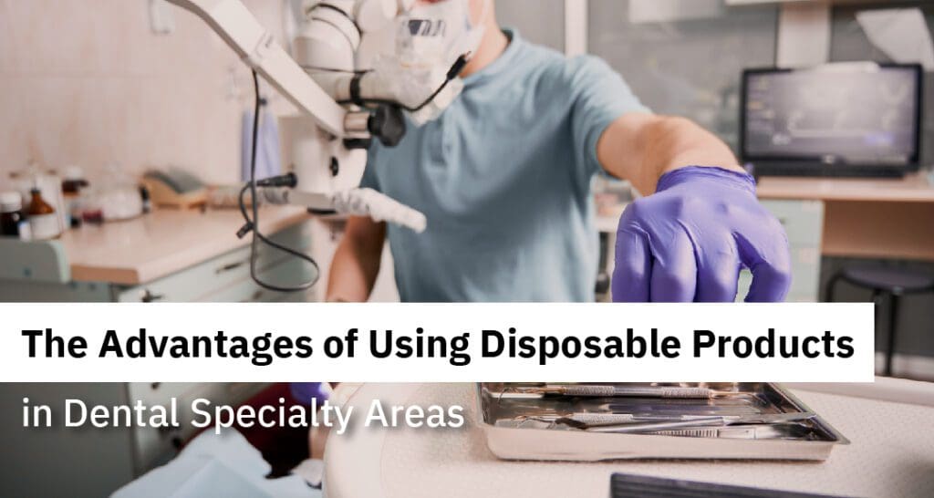 The Advantages of Using Disposable Products in Dental Specialty Areas